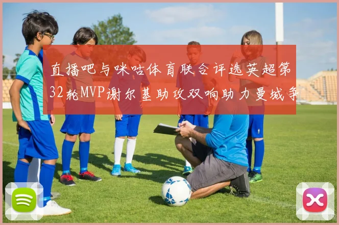 直播吧与咪咕体育联合评选英超第32轮MVP谢尔基助攻双响助力曼城争冠