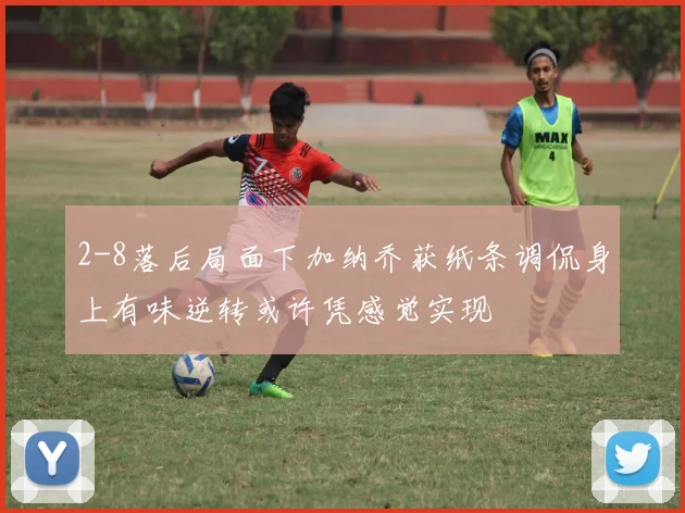 2-8落后局面下加纳乔获纸条调侃身上有味逆转或许凭感觉实现