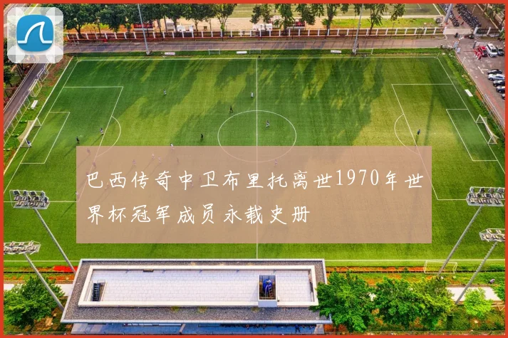 巴西传奇中卫布里托离世1970年世界杯冠军成员永载史册