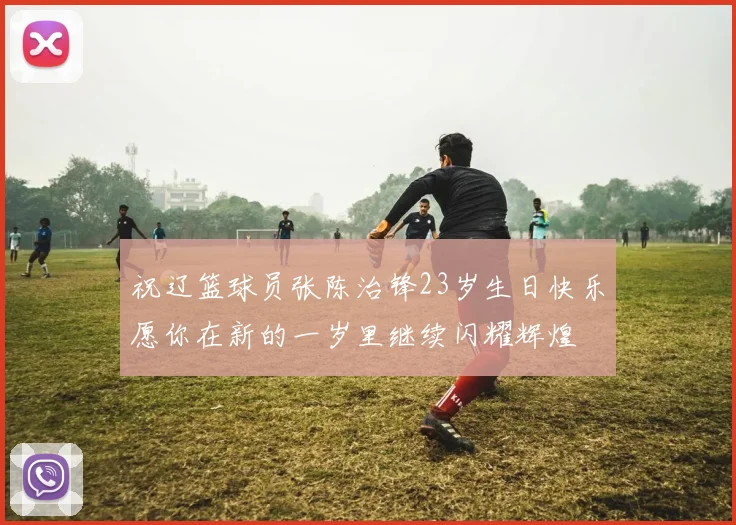 祝辽篮球员张陈治锋23岁生日快乐愿你在新的一岁里继续闪耀辉煌