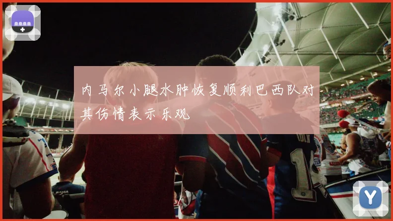 内马尔小腿水肿恢复顺利巴西队对其伤情表示乐观