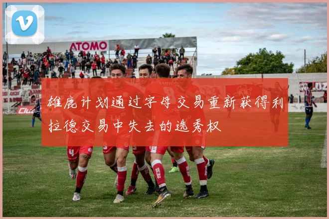 雄鹿计划通过字母交易重新获得利拉德交易中失去的选秀权