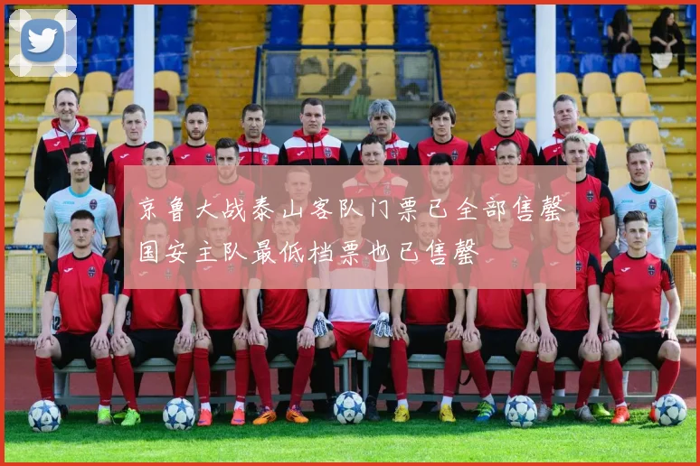 京鲁大战泰山客队门票已全部售罄国安主队最低档票也已售罄