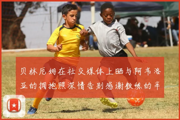贝林厄姆在社交媒体上晒与阿韦洛亚的拥抱照深情告别感谢教练的辛勤付出