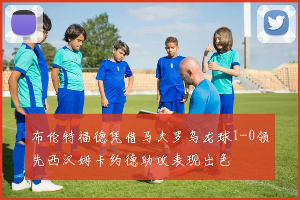 布伦特福德凭借马夫罗乌龙球1-0领先西汉姆卡约德助攻表现出色