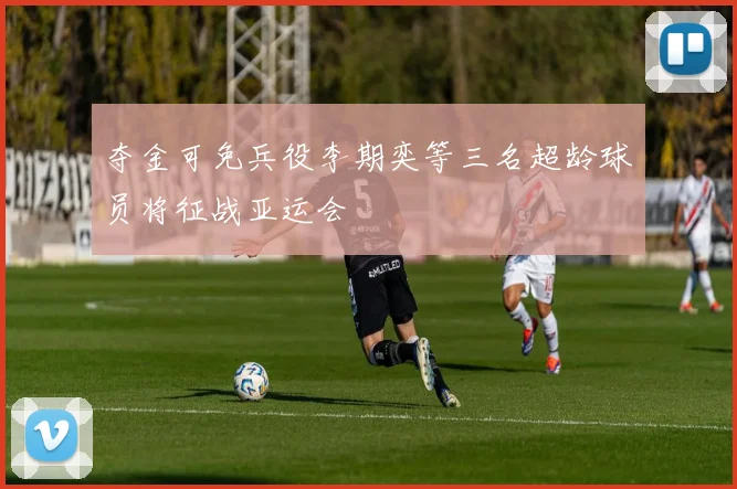 夺金可免兵役李期奕等三名超龄球员将征战亚运会