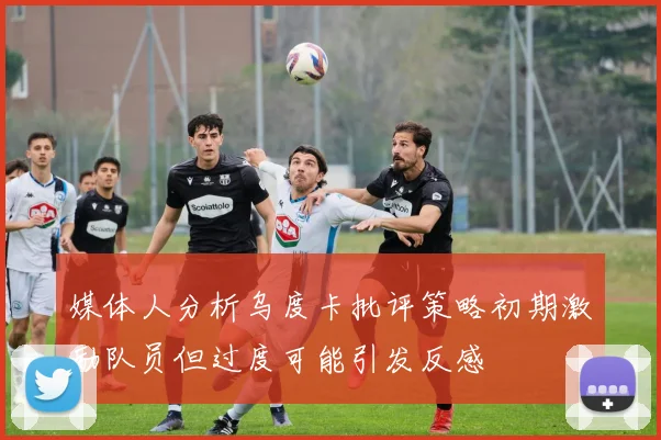 媒体人分析乌度卡批评策略初期激励队员但过度可能引发反感