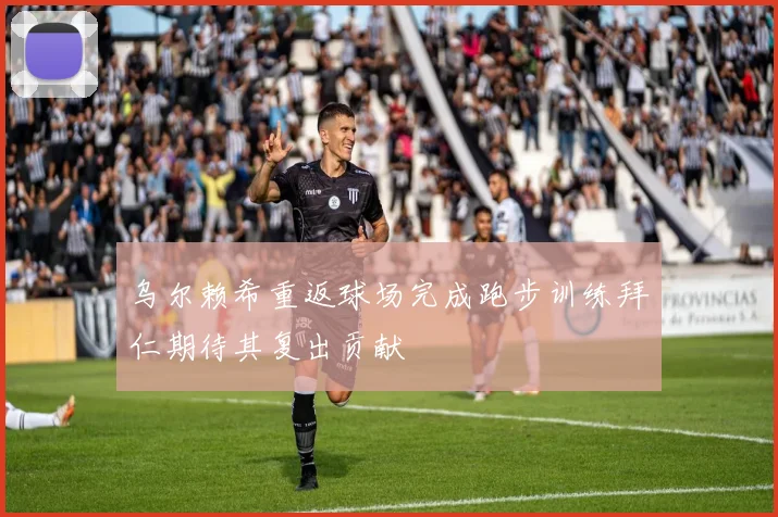 乌尔赖希重返球场完成跑步训练拜仁期待其复出贡献