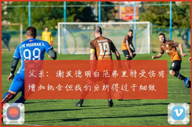 父亲：谢泼德明白范弗里特受伤将增加机会但我们分析得过于细致