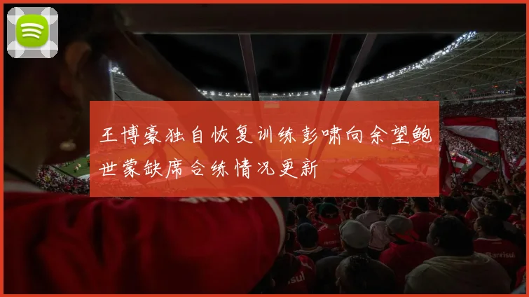 王博豪独自恢复训练彭啸向余望鲍世蒙缺席合练情况更新