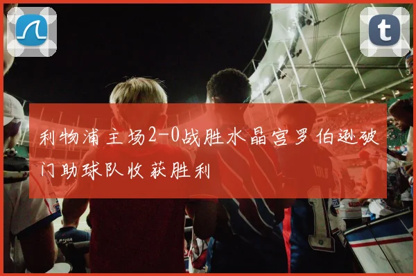 利物浦主场2-0战胜水晶宫罗伯逊破门助球队收获胜利