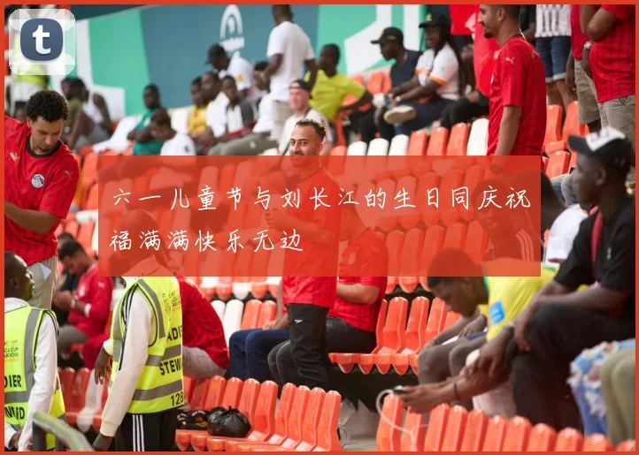 六一儿童节与刘长江的生日同庆祝福满满快乐无边