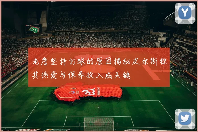 老詹坚持打球的原因揭秘皮尔斯称其热爱与保养投入成关键