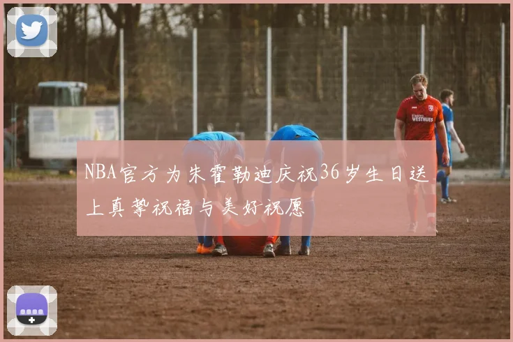 NBA官方为朱霍勒迪庆祝36岁生日送上真挚祝福与美好祝愿