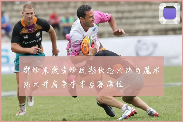 群蜂来袭黄蜂近期状态火热与魔术热火并肩争夺季后赛席位