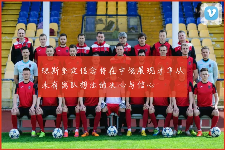 琼斯坚定信念将在中场展现才华从未有离队想法的决心与信心