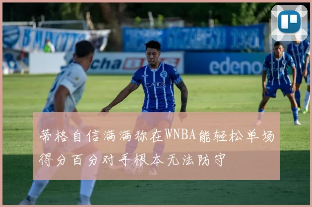 蒂格自信满满称在WNBA能轻松单场得分百分对手根本无法防守