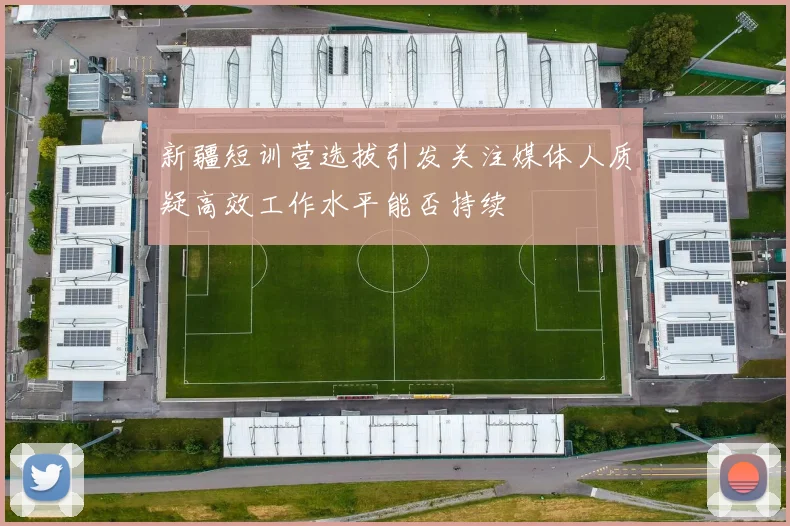 新疆短训营选拔引发关注媒体人质疑高效工作水平能否持续