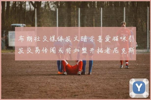 布朗社交媒体发文暗示喜爱猫咪引发交易传闻或将加盟开拓者尼克斯雷霆湖人