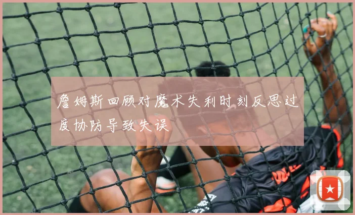 詹姆斯回顾对魔术失利时刻反思过度协防导致失误