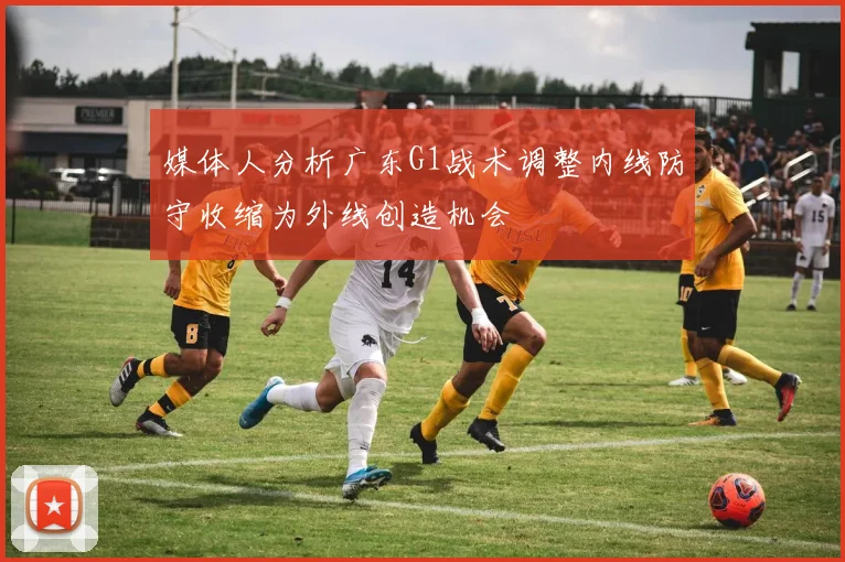 媒体人分析广东G1战术调整内线防守收缩为外线创造机会