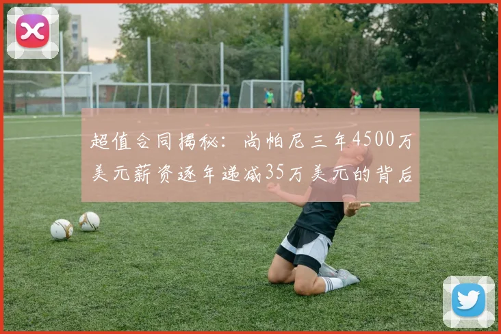 超值合同揭秘：尚帕尼三年4500万美元薪资逐年递减35万美元的背后故事
