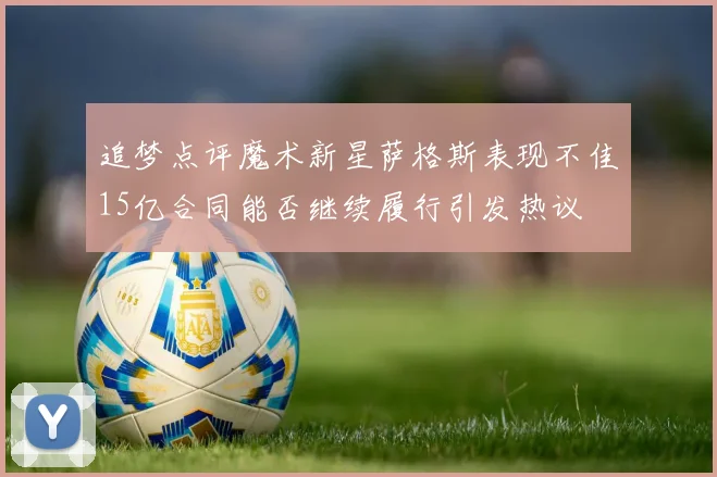 追梦点评魔术新星萨格斯表现不佳15亿合同能否继续履行引发热议