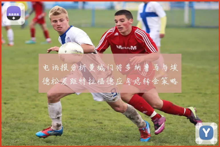 电讯报分析曼城门将多纳鲁马与埃德松差距特拉福德应考虑转会策略