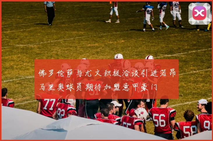 佛罗伦萨与尤文积极洽谈引进若昂马里奥球员期待加盟意甲豪门